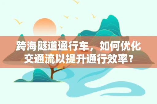 跨海隧道通行车，如何优化交通流以提升通行效率？