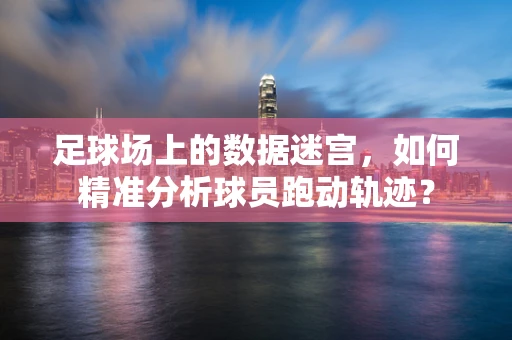 足球场上的数据迷宫，如何精准分析球员跑动轨迹？