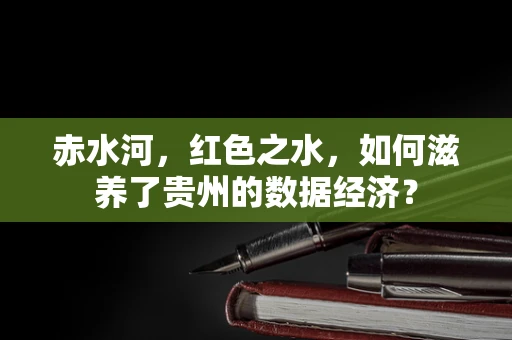 赤水河，红色之水，如何滋养了贵州的数据经济？