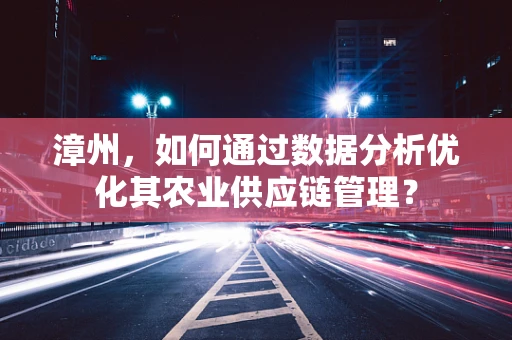 漳州，如何通过数据分析优化其农业供应链管理？