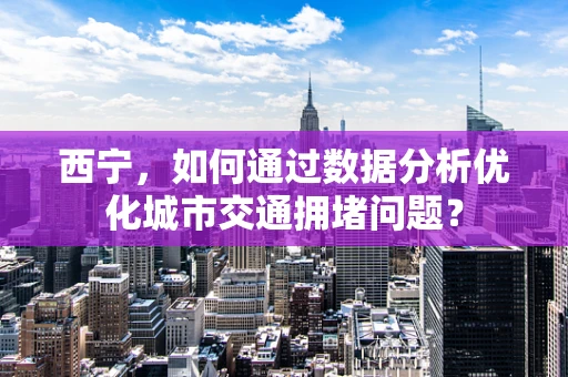西宁，如何通过数据分析优化城市交通拥堵问题？