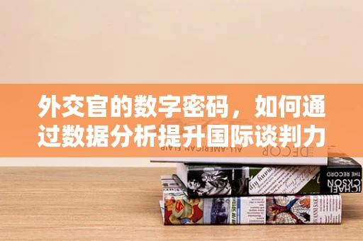 外交官的数字密码，如何通过数据分析提升国际谈判力？