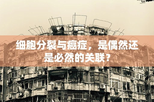 细胞分裂与癌症，是偶然还是必然的关联？