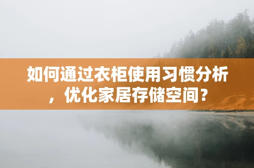 如何通过衣柜使用习惯分析，优化家居存储空间？