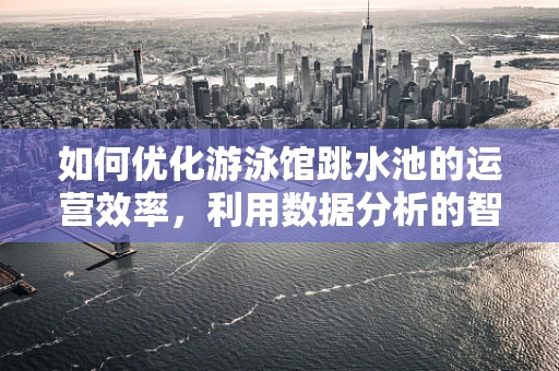 如何优化游泳馆跳水池的运营效率，利用数据分析的智慧