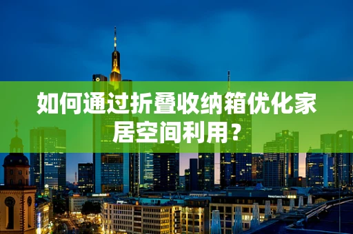 如何通过折叠收纳箱优化家居空间利用？
