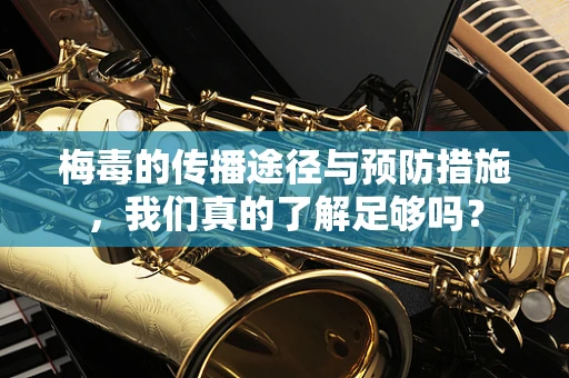 梅毒的传播途径与预防措施，我们真的了解足够吗？