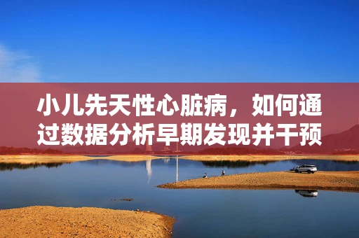 小儿先天性心脏病，如何通过数据分析早期发现并干预？