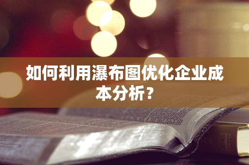 如何利用瀑布图优化企业成本分析？