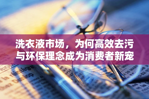 洗衣液市场，为何高效去污与环保理念成为消费者新宠？