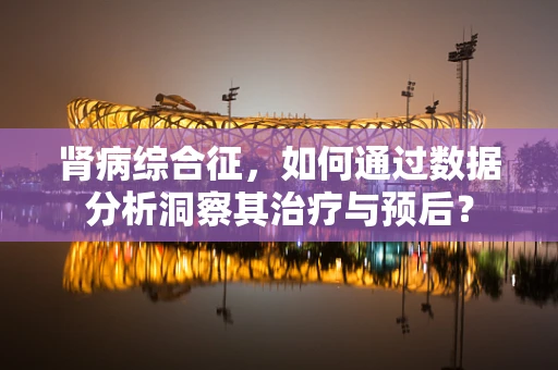 肾病综合征，如何通过数据分析洞察其治疗与预后？