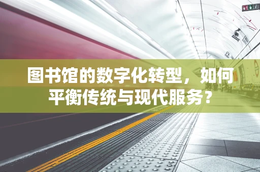 图书馆的数字化转型，如何平衡传统与现代服务？