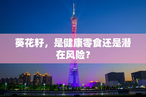 葵花籽，是健康零食还是潜在风险？