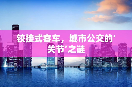 铰接式客车，城市公交的‘关节’之谜