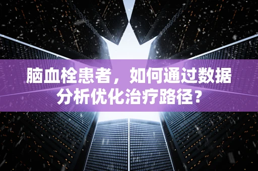 脑血栓患者，如何通过数据分析优化治疗路径？