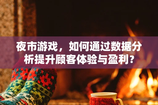 夜市游戏，如何通过数据分析提升顾客体验与盈利？