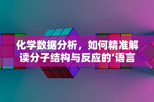 化学数据分析，如何精准解读分子结构与反应的‘语言’？