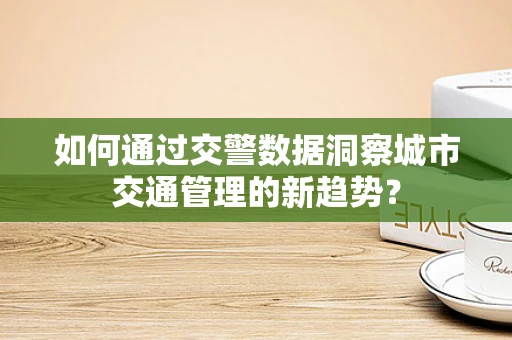 如何通过交警数据洞察城市交通管理的新趋势？