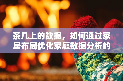 茶几上的数据，如何通过家居布局优化家庭数据分析的效率？