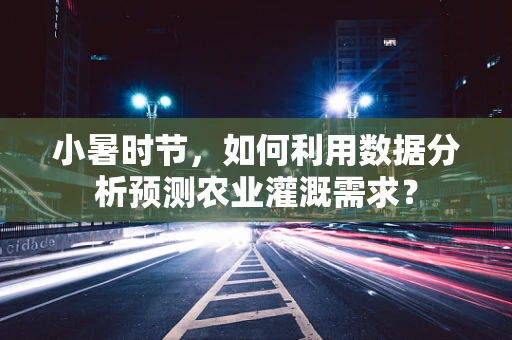 小暑时节，如何利用数据分析预测农业灌溉需求？