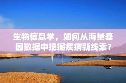 生物信息学，如何从海量基因数据中挖掘疾病新线索？