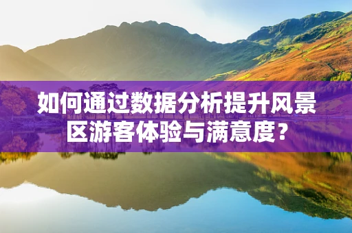 如何通过数据分析提升风景区游客体验与满意度？