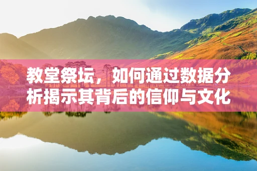 教堂祭坛，如何通过数据分析揭示其背后的信仰与文化意义？