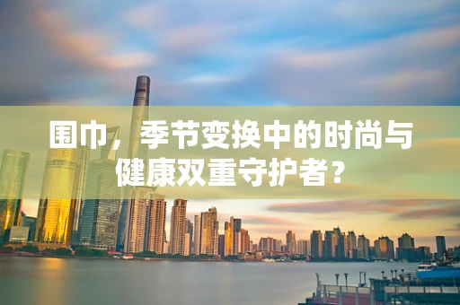围巾，季节变换中的时尚与健康双重守护者？