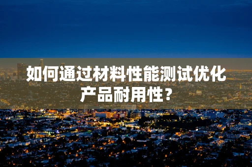 如何通过材料性能测试优化产品耐用性？