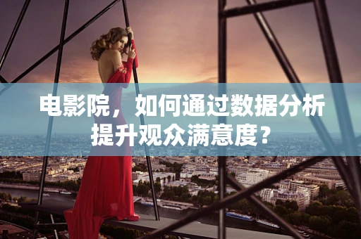电影院，如何通过数据分析提升观众满意度？