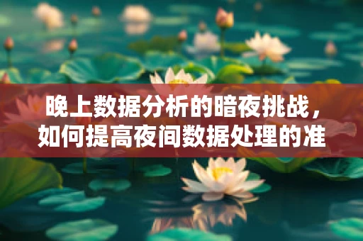 晚上数据分析的暗夜挑战，如何提高夜间数据处理的准确性与效率？