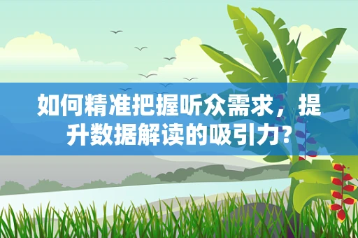 如何精准把握听众需求，提升数据解读的吸引力？