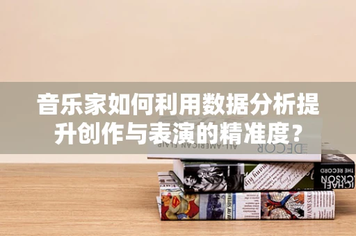 音乐家如何利用数据分析提升创作与表演的精准度？
