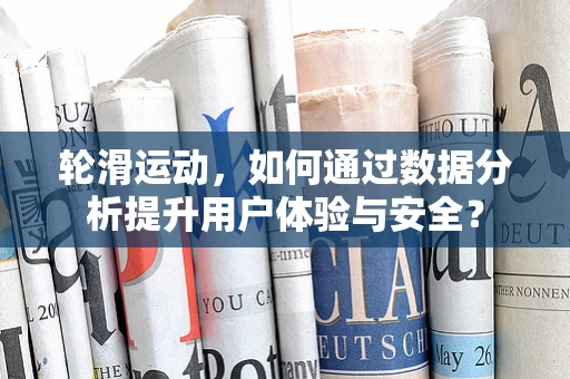轮滑运动，如何通过数据分析提升用户体验与安全？