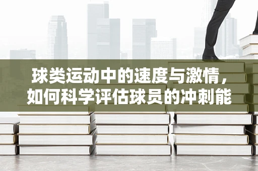 球类运动中的速度与激情，如何科学评估球员的冲刺能力？