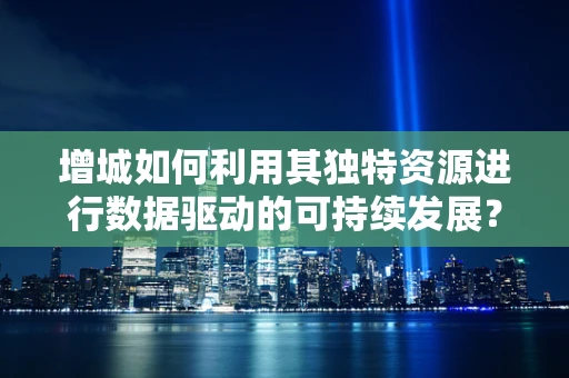 增城如何利用其独特资源进行数据驱动的可持续发展？