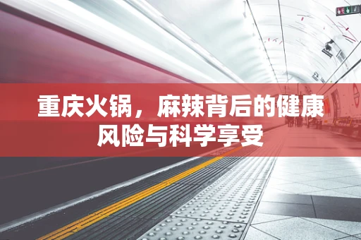 重庆火锅，麻辣背后的健康风险与科学享受