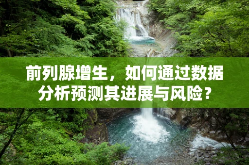 前列腺增生，如何通过数据分析预测其进展与风险？