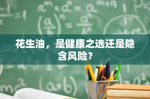花生油，是健康之选还是隐含风险？