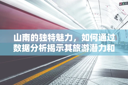 山南的独特魅力，如何通过数据分析揭示其旅游潜力和文化价值？