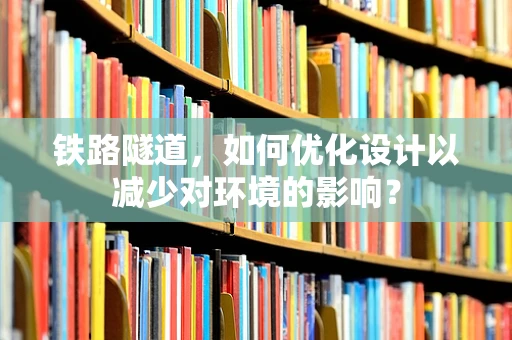 铁路隧道，如何优化设计以减少对环境的影响？