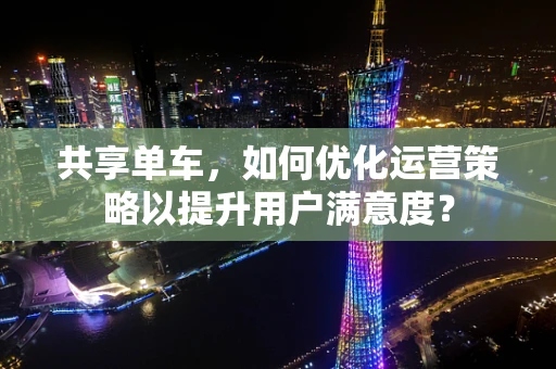 共享单车，如何优化运营策略以提升用户满意度？