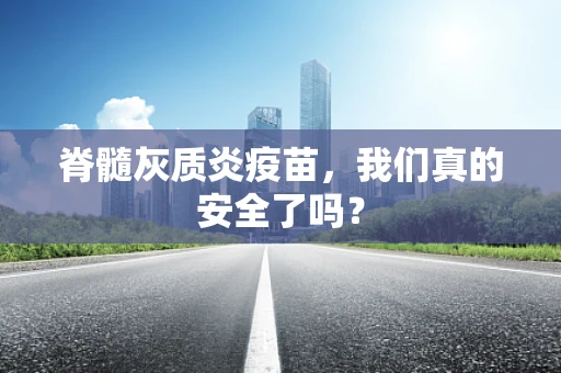 脊髓灰质炎疫苗，我们真的安全了吗？