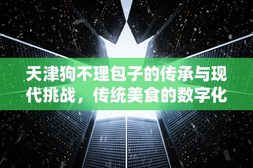 天津狗不理包子的传承与现代挑战，传统美食的数字化转型之路？