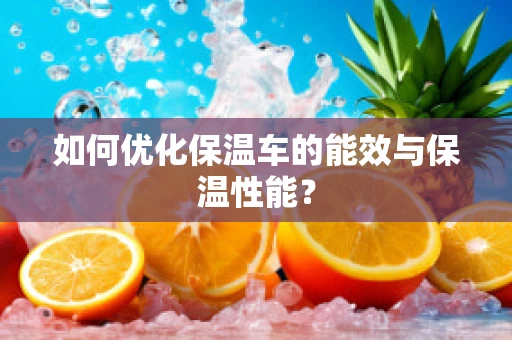 如何优化保温车的能效与保温性能？