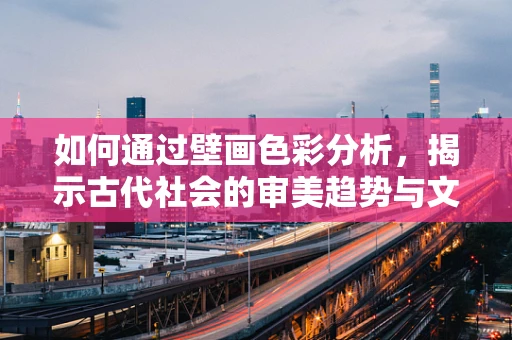 如何通过壁画色彩分析，揭示古代社会的审美趋势与文化交流？