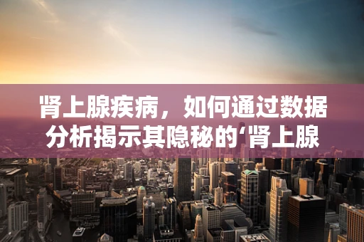 肾上腺疾病，如何通过数据分析揭示其隐秘的‘肾上腺素’？