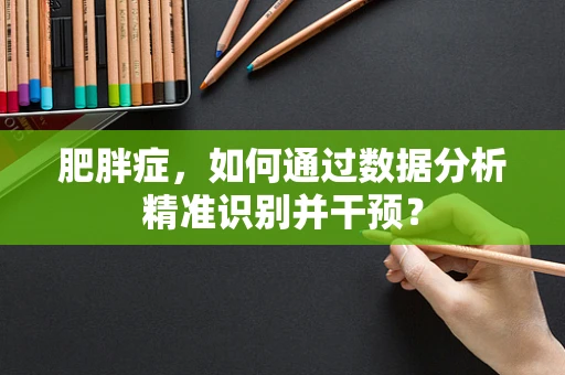 肥胖症，如何通过数据分析精准识别并干预？