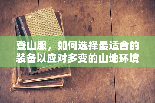 登山服，如何选择最适合的装备以应对多变的山地环境？