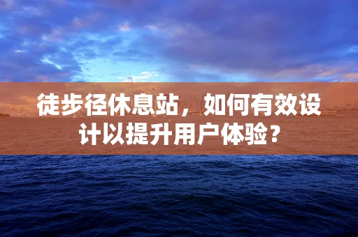 徒步径休息站，如何有效设计以提升用户体验？